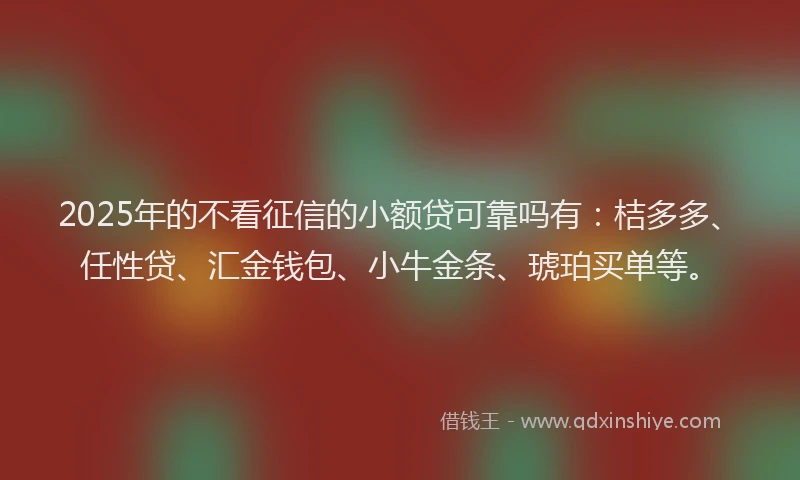 2025年的不看征信的小额贷可靠吗有：桔多多、任性贷、汇金钱包、小牛金条、琥珀买单等。