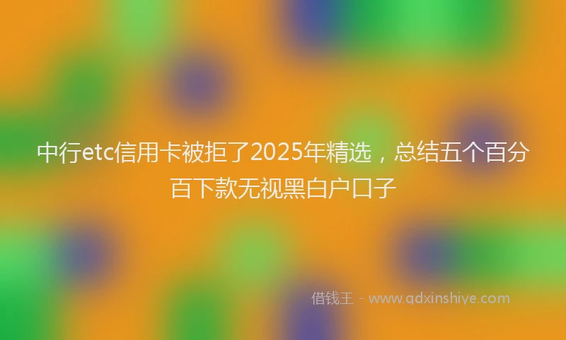 中行etc信用卡被拒了2025年精选，总结五个百分百下款无视黑白户口子