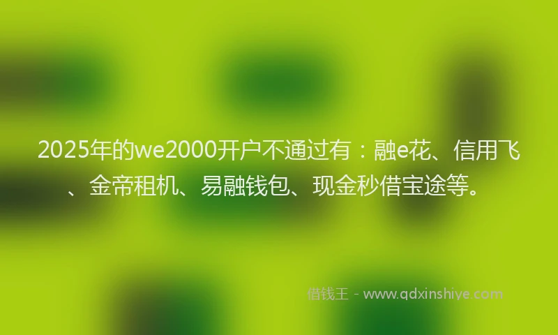 2025年的we2000开户不通过有：融e花、信用飞、金帝租机、易融钱包、现金秒借宝途等。
