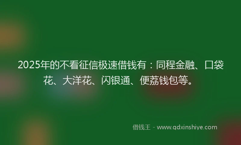 2025年的不看征信极速借钱有：同程金融、口袋花、大洋花、闪银通、便荔钱包等。