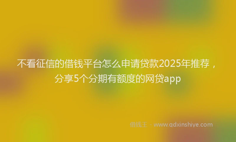 不看征信的借钱平台怎么申请贷款2025年推荐，分享5个分期有额度的网贷app