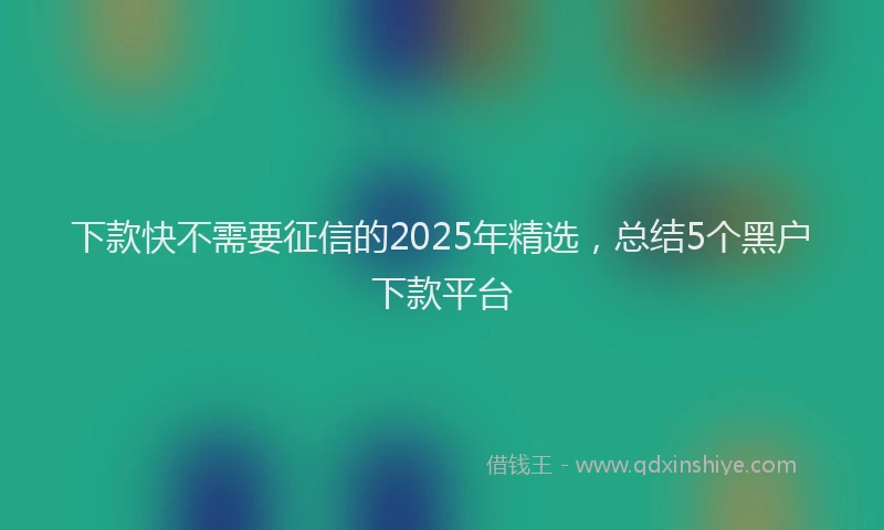 下款快不需要征信的2025年精选，总结5个黑户下款平台