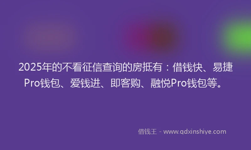 2025年的不看征信查询的房抵有：借钱快、易捷Pro钱包、爱钱进、即客购、融悦Pro钱包等。