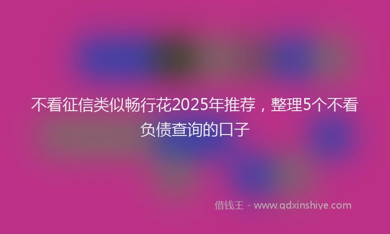 不看征信类似畅行花2025年推荐，整理5个不看负债查询的口子