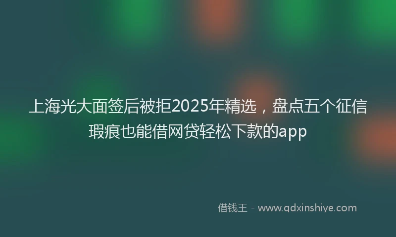 上海光大面签后被拒2025年精选，盘点五个征信瑕疵也能借网贷轻松下款的app