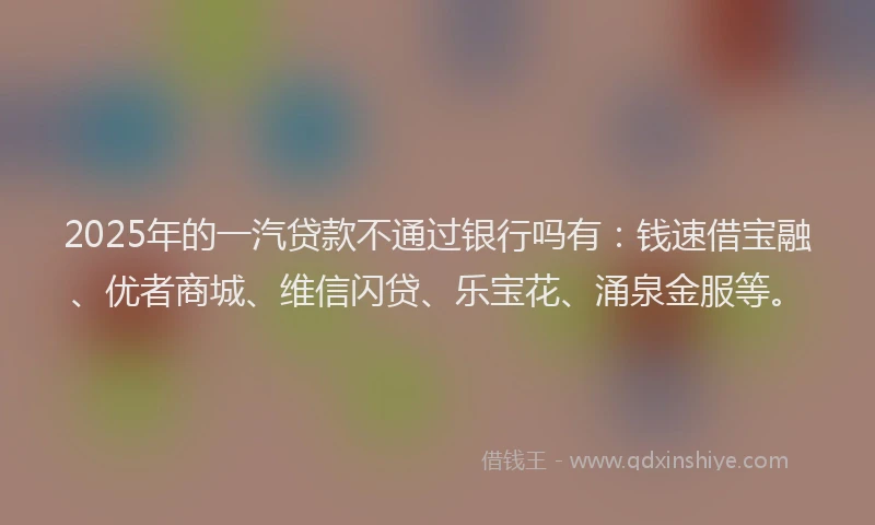 2025年的一汽贷款不通过银行吗有：钱速借宝融、优者商城、维信闪贷、乐宝花、涌泉金服等。