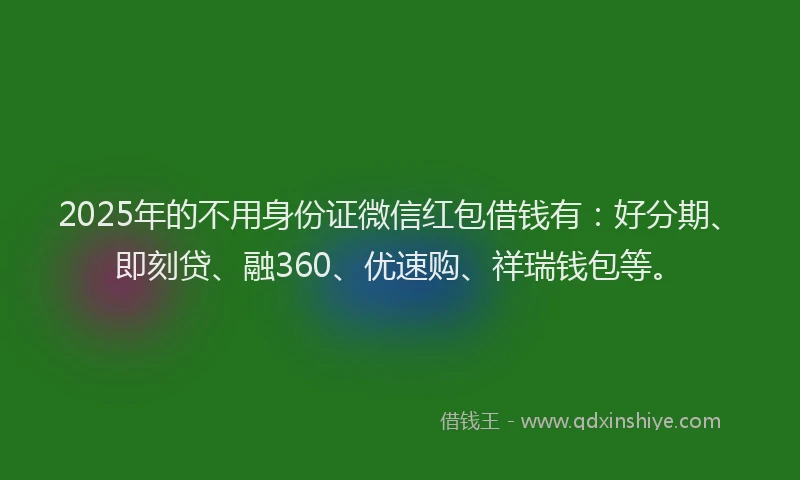 2025年的不用身份证微信红包借钱有：好分期、即刻贷、融360、优速购、祥瑞钱包等。