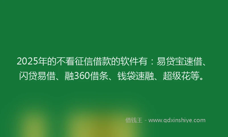 2025年的不看征信借款的软件有：易贷宝速借、闪贷易借、融360借条、钱袋速融、超级花等。