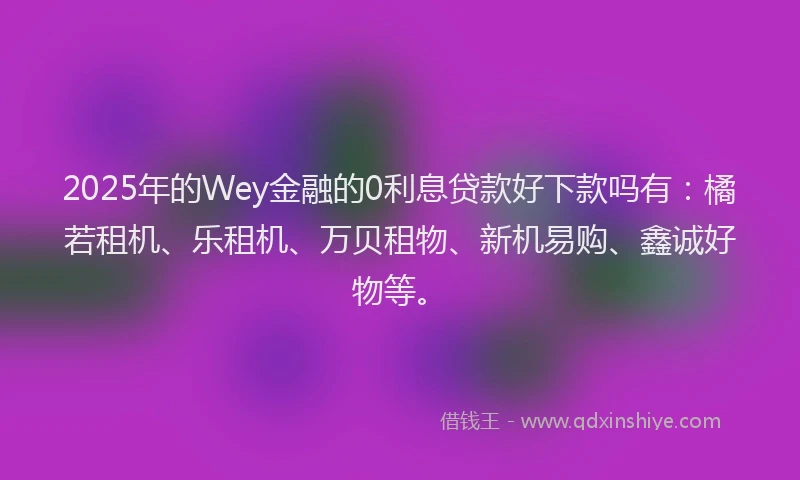 2025年的Wey金融的0利息贷款好下款吗有：橘若租机、乐租机、万贝租物、新机易购、鑫诚好物等。