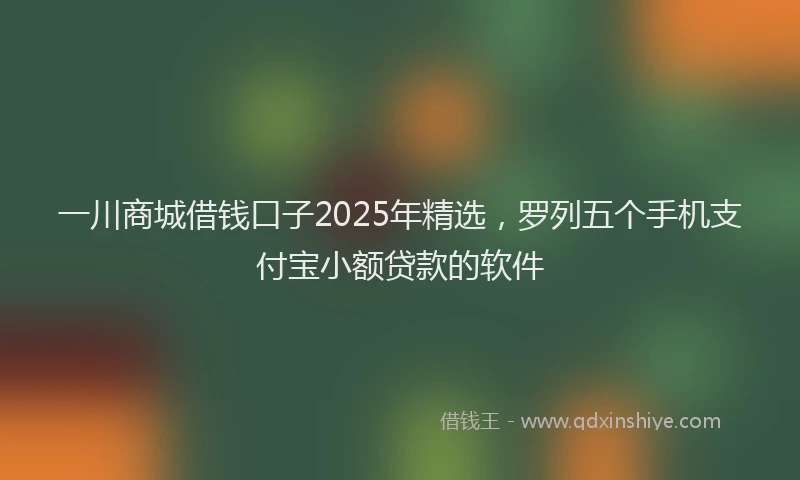一川商城借钱口子2025年精选，罗列五个手机支付宝小额贷款的软件