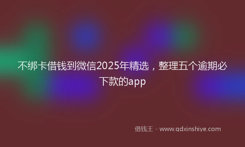 不绑卡借钱到微信2025年精选,整理五个逾期必下款的app