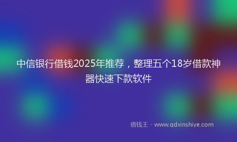 中信银行借钱2025年推荐，整理五个18岁借款神器快速下款软件