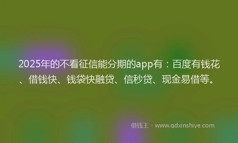 2025年的不看征信能分期的app有：百度有钱花、借钱快、钱袋快融贷、信秒贷、现金易借等。