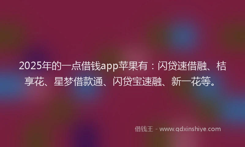 2025年的一点借钱app苹果有：闪贷速借融、桔享花、星梦借款通、闪贷宝速融、新一花等。
