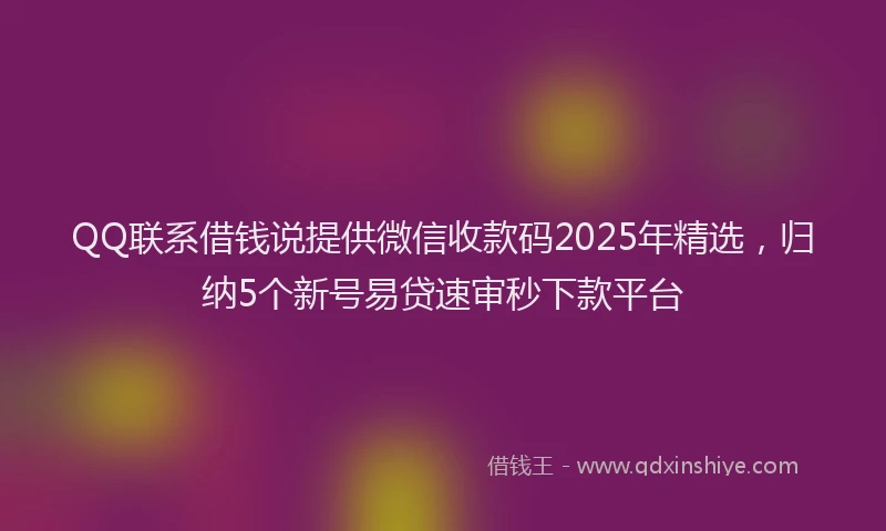 QQ联系借钱说提供微信收款码2025年精选，归纳5个新号易贷速审秒下款平台