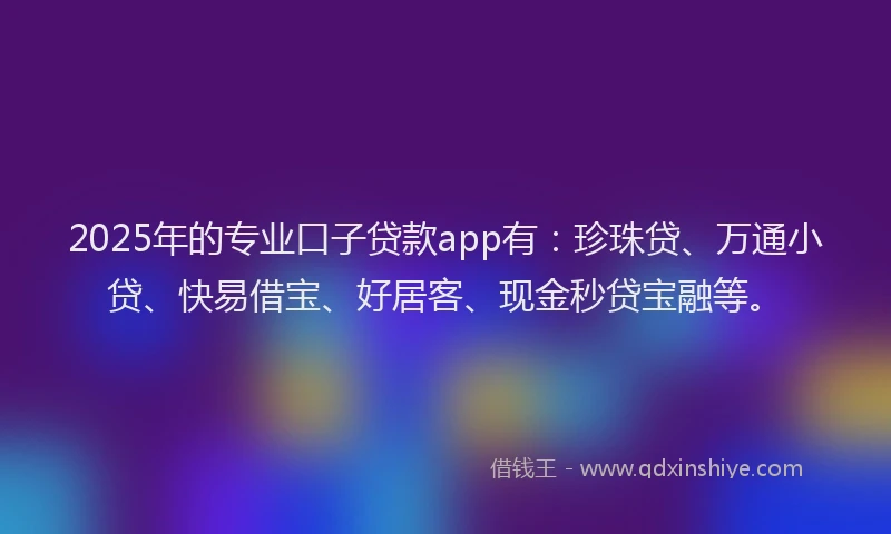 2025年的专业口子贷款app有：珍珠贷、万通小贷、快易借宝、好居客、现金秒贷宝融等。