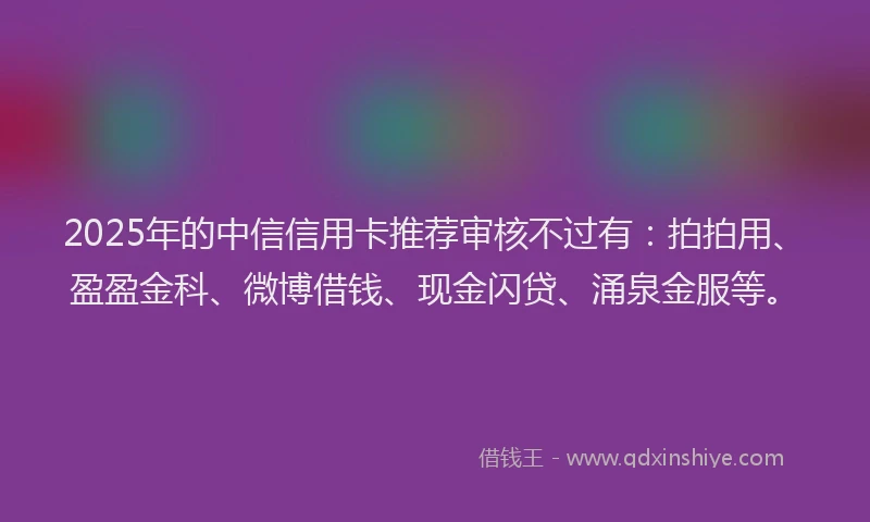 2025年的中信信用卡推荐审核不过有：拍拍用、盈盈金科、微博借钱、现金闪贷、涌泉金服等。