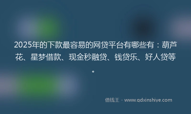 2025年的下款最容易的网贷平台有哪些有：葫芦花、星梦借款、现金秒融贷、钱贷乐、好人贷等。