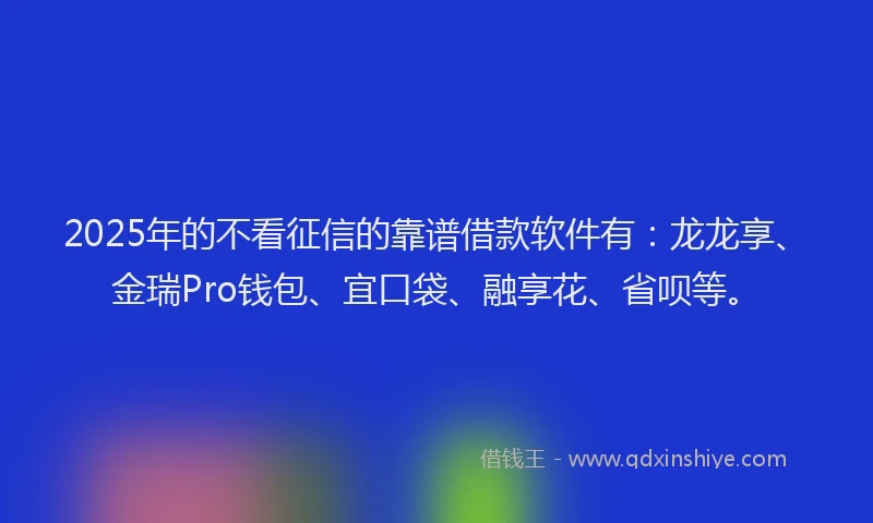 2025年的不看征信的靠谱借款软件有：龙龙享、金瑞Pro钱包、宜口袋、融享花、省呗等。