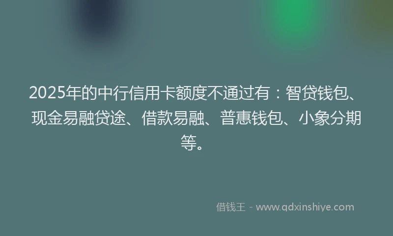 2025年的中行信用卡额度不通过有：智贷钱包、现金易融贷途、借款易融、普惠钱包、小象分期等。