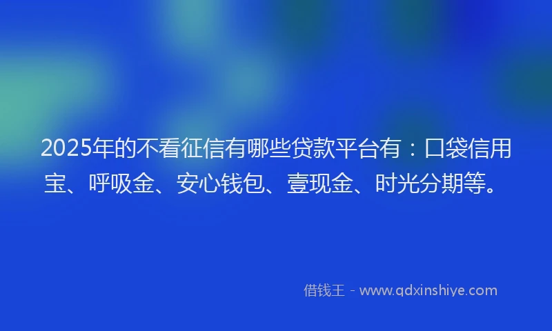 2025年的不看征信有哪些贷款平台有：口袋信用宝、呼吸金、安心钱包、壹现金、时光分期等。