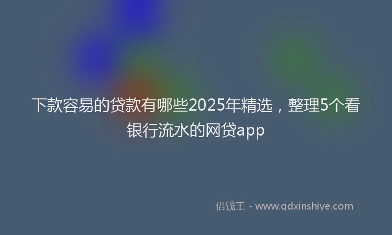 下款容易的贷款有哪些2025年精选，整理5个看银行流水的网贷app