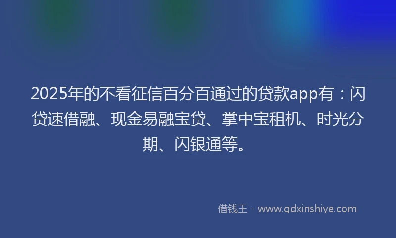 2025年的不看征信百分百通过的贷款app有：闪贷速借融、现金易融宝贷、掌中宝租机、时光分期、闪银通等。