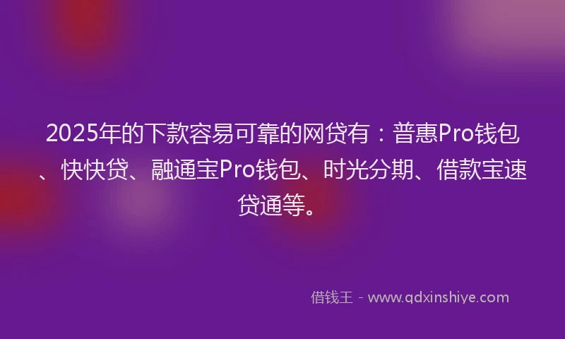 2025年的下款容易可靠的网贷有：普惠Pro钱包、快快贷、融通宝Pro钱包、时光分期、借款宝速贷通等。