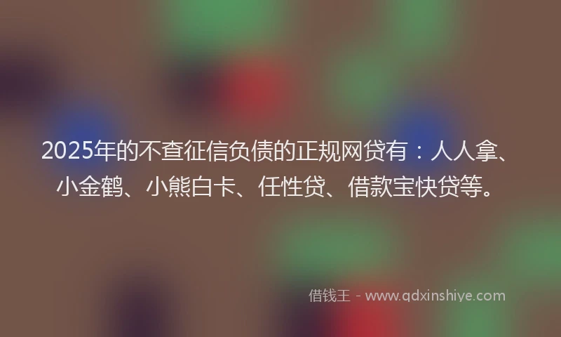 2025年的不查征信负债的正规网贷有：人人拿、小金鹤、小熊白卡、任性贷、借款宝快贷等。