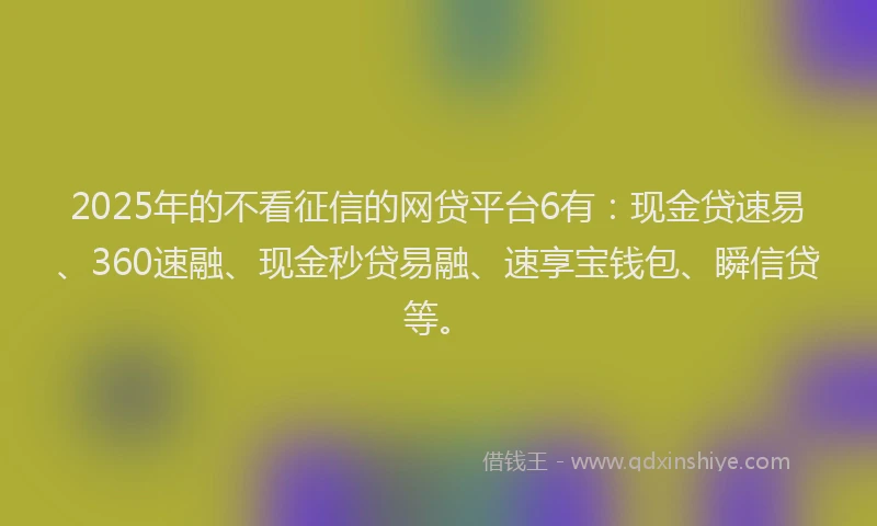 2025年的不看征信的网贷平台6有：现金贷速易、360速融、现金秒贷易融、速享宝钱包、瞬信贷等。