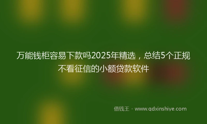 万能钱柜容易下款吗2025年精选，总结5个正规不看征信的小额贷款软件