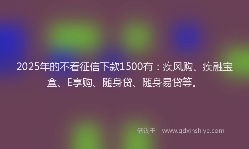 2025年的不看征信下款1500有：疾风购、疾融宝盒、E享购、随身贷、随身易贷等。