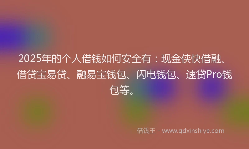2025年的个人借钱如何安全有：现金侠快借融、借贷宝易贷、融易宝钱包、闪电钱包、速贷Pro钱包等。