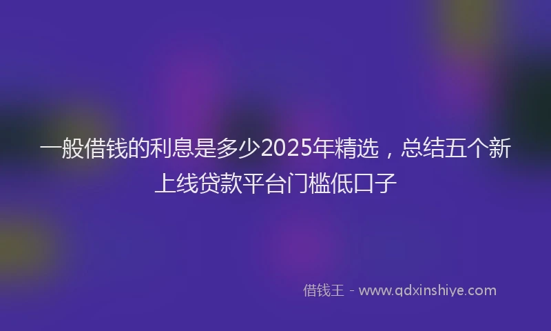 一般借钱的利息是多少2025年精选，总结五个新上线贷款平台门槛低口子