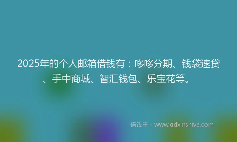 2025年的个人邮箱借钱有：哆哆分期、钱袋速贷、手中商城、智汇钱包、乐宝花等。