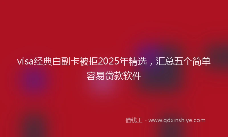 visa经典白副卡被拒2025年精选，汇总五个简单容易贷款软件