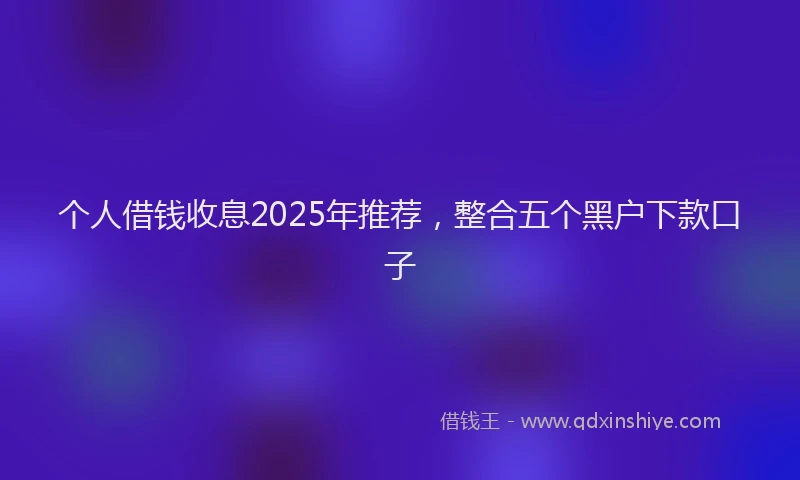 个人借钱收息2025年推荐，整合五个黑户下款口子