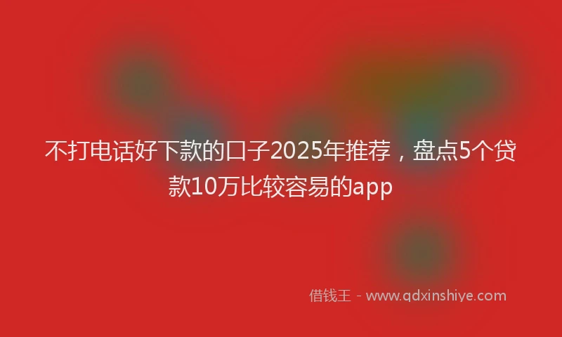 不打电话好下款的口子2025年推荐，盘点5个贷款10万比较容易的app