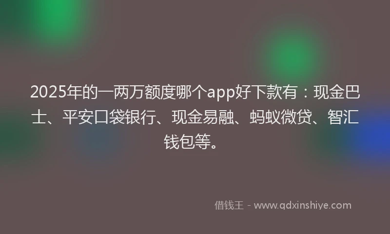 2025年的一两万额度哪个app好下款有:现金巴士、平安口袋银行、现金易融、蚂蚁微贷、智汇钱包等。