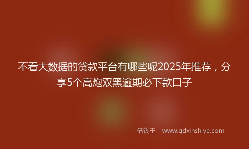 不看大数据的贷款平台有哪些呢2025年推荐，分享5个高炮双黑逾期必下款口子
