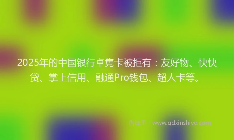 2025年的中国银行卓隽卡被拒有：友好物、快快贷、掌上信用、融通Pro钱包、超人卡等。