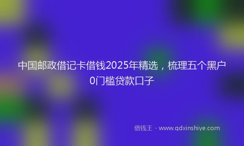 中国邮政借记卡借钱2025年精选，梳理五个黑户0门槛贷款口子