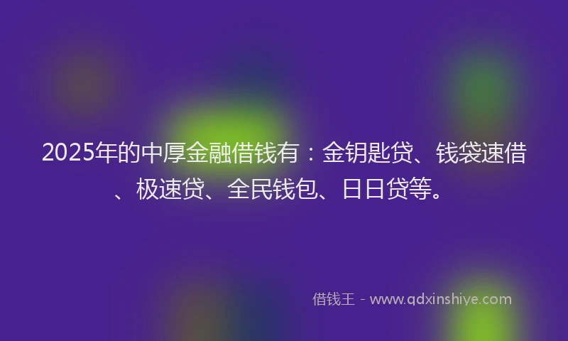 2025年的中厚金融借钱有：金钥匙贷、钱袋速借、极速贷、全民钱包、日日贷等。