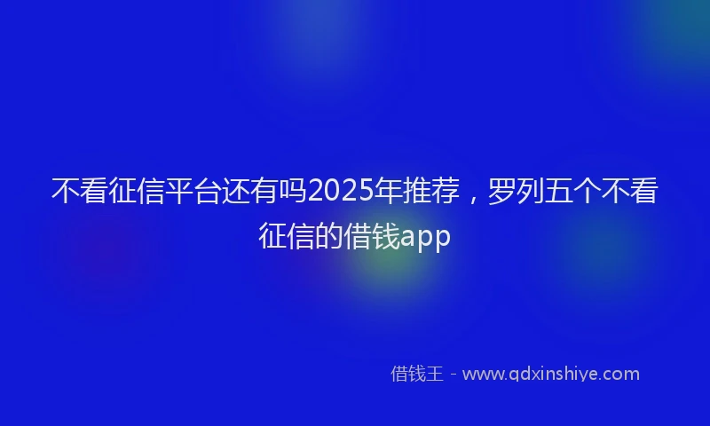 不看征信平台还有吗2025年推荐，罗列五个不看征信的借钱app