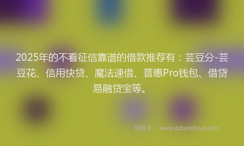 2025年的不看征信靠谱的借款推荐有：芸豆分-芸豆花、信用快贷、魔法速借、普惠Pro钱包、借贷易融贷宝等。