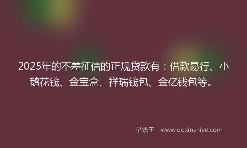 2025年的不差征信的正规贷款有：借款易行、小鹅花钱、金宝盒、祥瑞钱包、金亿钱包等。