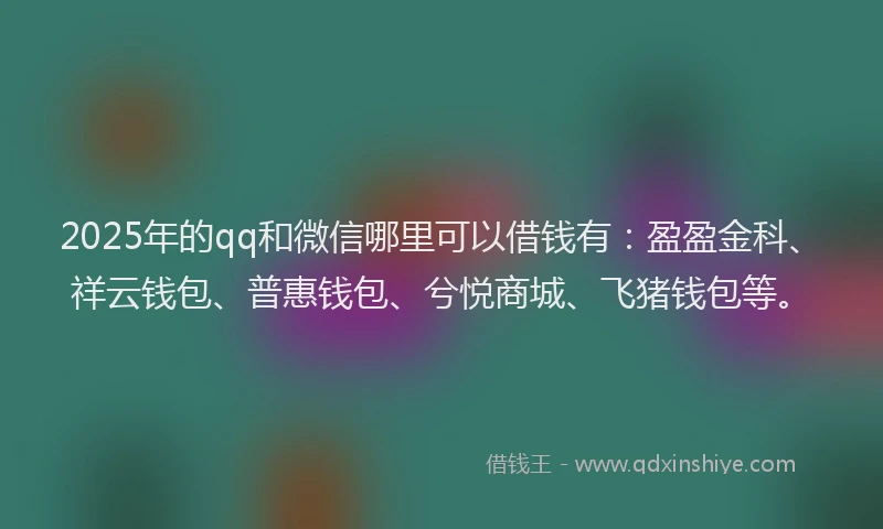 2025年的qq和微信哪里可以借钱有：盈盈金科、祥云钱包、普惠钱包、兮悦商城、飞猪钱包等。