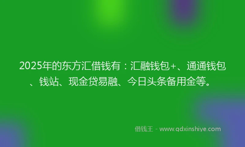 2025年的东方汇借钱有：汇融钱包+、通通钱包、钱站、现金贷易融、今日头条备用金等。