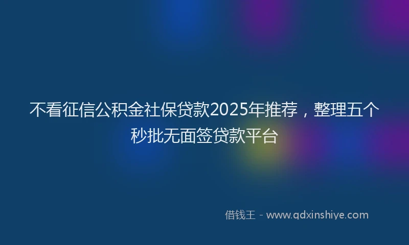 不看征信公积金社保贷款2025年推荐，整理五个秒批无面签贷款平台