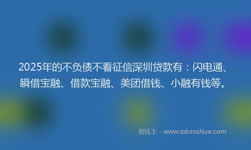 2025年的不负债不看征信深圳贷款有：闪电通、瞬借宝融、借款宝融、美团借钱、小融有钱等。